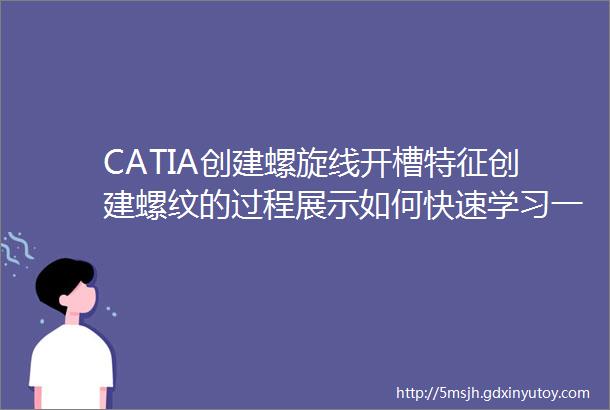 CATIA创建螺旋线开槽特征创建螺纹的过程展示如何快速学习一款三维建模软件零基础系统学习全套高清完整详细的视频教程