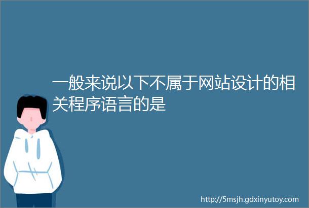 一般来说以下不属于网站设计的相关程序语言的是