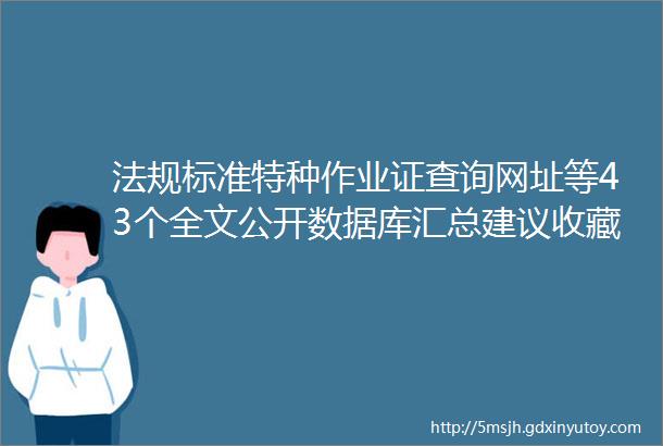 法规标准特种作业证查询网址等43个全文公开数据库汇总建议收藏