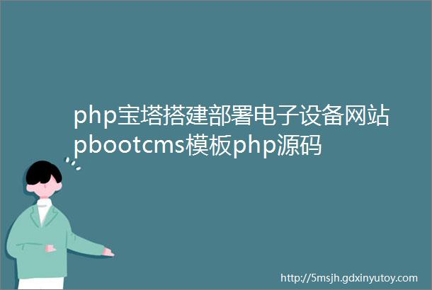php宝塔搭建部署电子设备网站pbootcms模板php源码